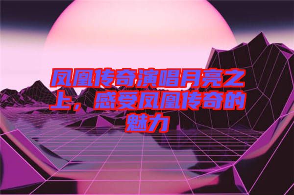 鳳凰傳奇演唱月亮之上，感受鳳凰傳奇的魅力