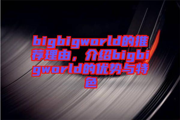 bigbigworld的推薦理由，介紹bigbigworld的優(yōu)勢(shì)與特色