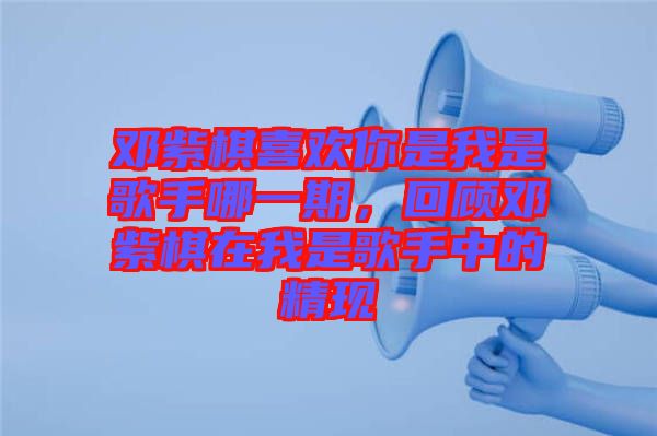 鄧紫棋喜歡你是我是歌手哪一期，回顧?quán)囎掀逶谖沂歉枋种械木F(xiàn)