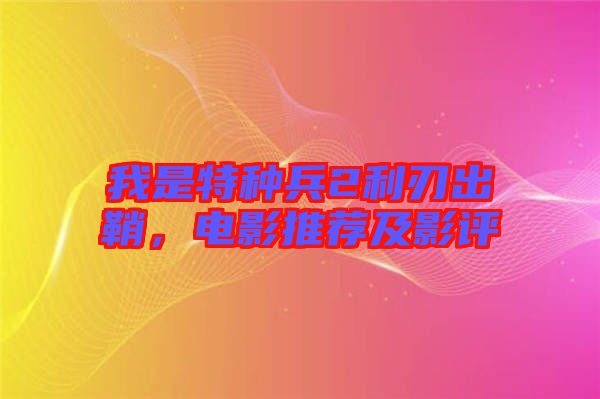 我是特種兵2利刃出鞘，電影推薦及影評(píng)