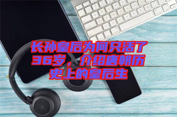 長孫皇后為何只活了36歲，介紹唐朝歷史上的皇后生