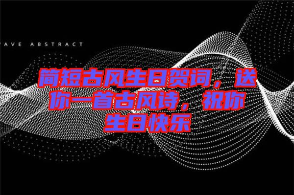 簡短古風(fēng)生日賀詞，送你一首古風(fēng)詩，祝你生日快樂