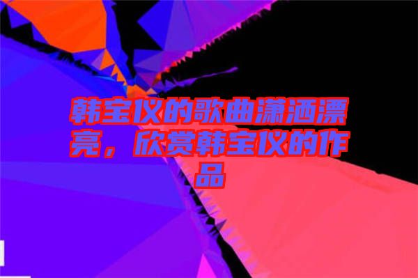 韓寶儀的歌曲瀟灑漂亮，欣賞韓寶儀的作品