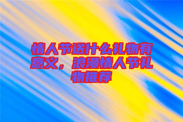 情人節(jié)送什么禮物有意義，浪漫情人節(jié)禮物推薦