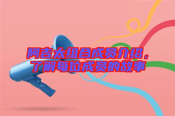 阿吉太組合成員介紹，了解每位成員的故事