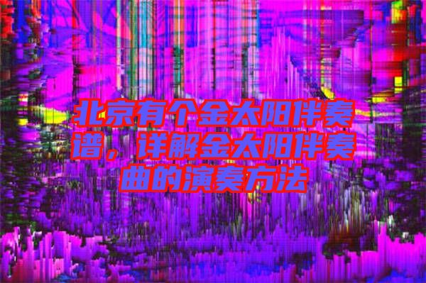 北京有個金太陽伴奏譜，詳解金太陽伴奏曲的演奏方法