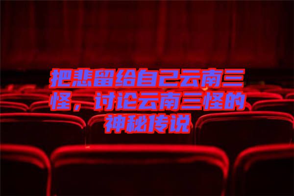 把悲留給自己云南三怪，討論云南三怪的神秘傳說