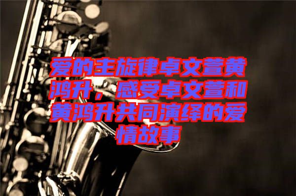 愛的主旋律卓文萱黃鴻升，感受卓文萱和黃鴻升共同演繹的愛情故事