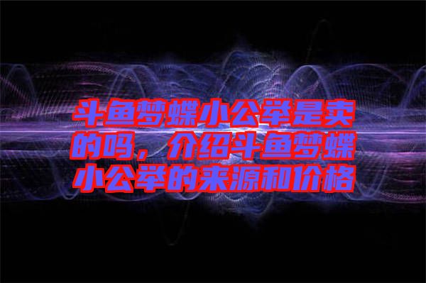 斗魚夢(mèng)蝶小公舉是賣的嗎，介紹斗魚夢(mèng)蝶小公舉的來源和價(jià)格