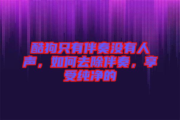 酷狗只有伴奏沒有人聲，如何去除伴奏，享受純凈的