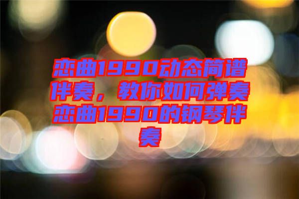 戀曲1990動態(tài)簡譜伴奏，教你如何彈奏戀曲1990的鋼琴伴奏