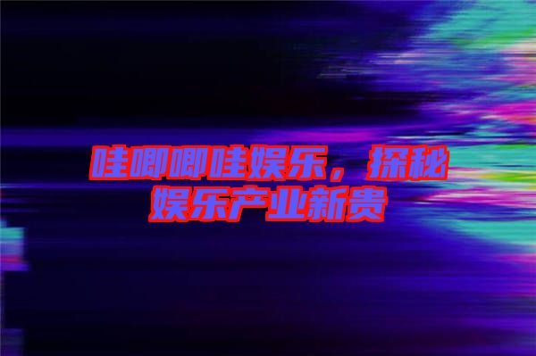 哇唧唧哇娛樂，探秘娛樂產(chǎn)業(yè)新貴