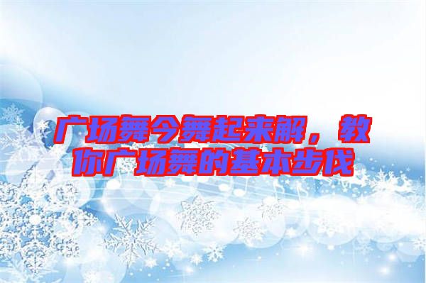 廣場舞今舞起來解，教你廣場舞的基本步伐