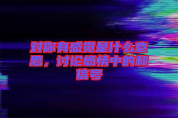 對你有感覺是什么意思，討論感情中的和信號