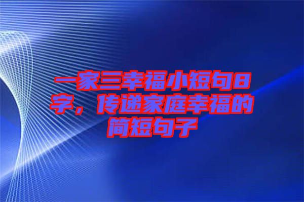 一家三幸福小短句8字，傳遞家庭幸福的簡(jiǎn)短句子