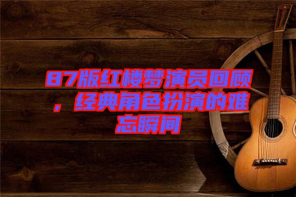 87版紅樓夢(mèng)演員回顧，經(jīng)典角色扮演的難忘瞬間