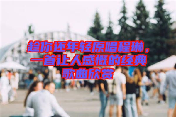趁你還年輕原唱程琳，一首讓人感慨的經(jīng)典歌曲欣賞