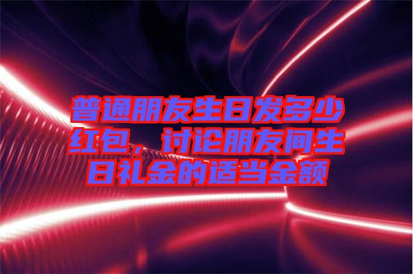 普通朋友生日發(fā)多少紅包，討論朋友間生日禮金的適當(dāng)金額