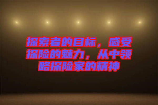 探索者的目標(biāo)，感受探險的魅力，從中領(lǐng)略探險家的精神