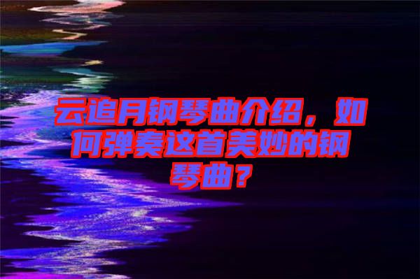 云追月鋼琴曲介紹，如何彈奏這首美妙的鋼琴曲？