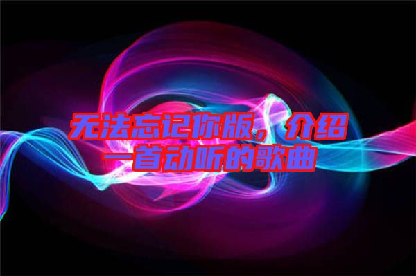無法忘記你版，介紹一首動(dòng)聽的歌曲