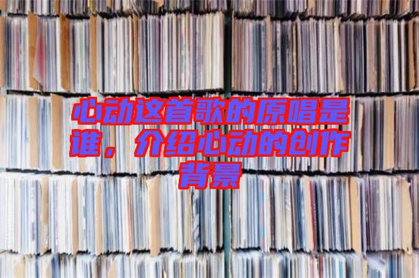 心動這首歌的原唱是誰，介紹心動的創(chuàng)作背景