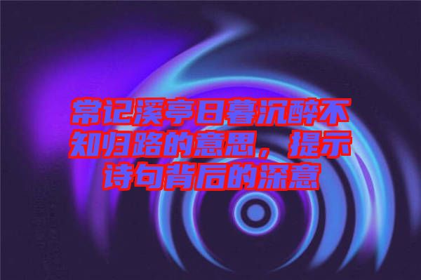 常記溪亭日暮沉醉不知?dú)w路的意思，提示詩(shī)句背后的深意