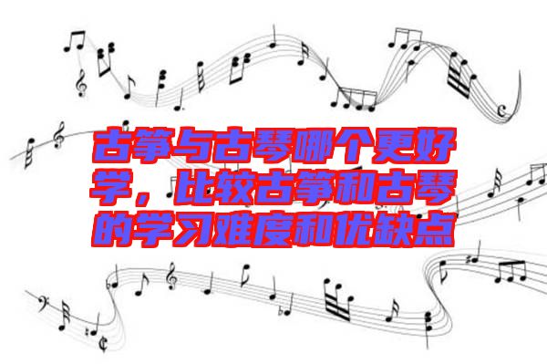 古箏與古琴哪個(gè)更好學(xué)，比較古箏和古琴的學(xué)習(xí)難度和優(yōu)缺點(diǎn)