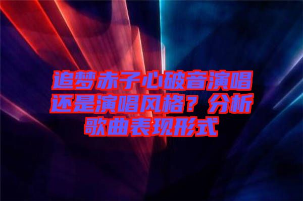 追夢赤子心破音演唱還是演唱風(fēng)格？分析歌曲表現(xiàn)形式