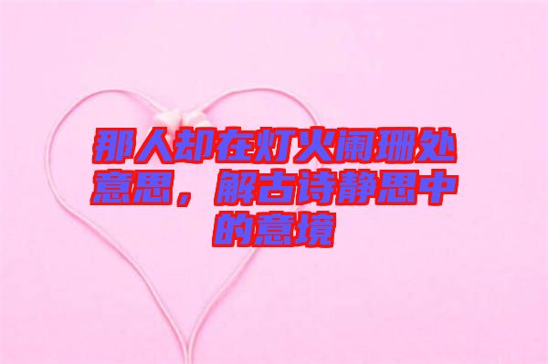 那人卻在燈火闌珊處意思，解古詩靜思中的意境