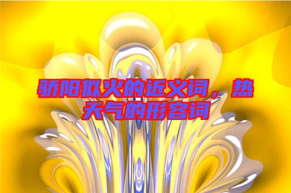 驕陽似火的近義詞，熱天氣的形容詞