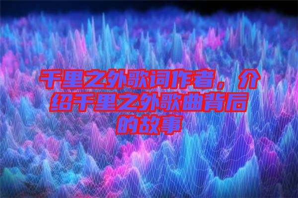 千里之外歌詞作者，介紹千里之外歌曲背后的故事