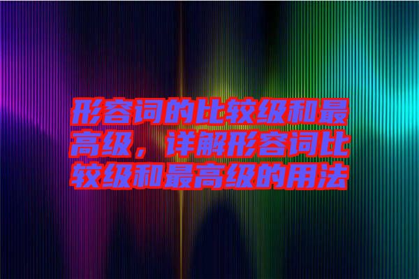 形容詞的比較級(jí)和最高級(jí)，詳解形容詞比較級(jí)和最高級(jí)的用法