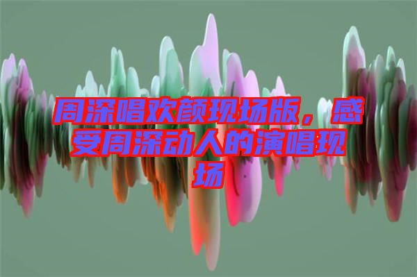 周深唱歡顏現(xiàn)場版，感受周深動人的演唱現(xiàn)場
