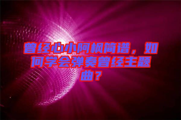 曾經(jīng)心小阿楓簡(jiǎn)譜，如何學(xué)會(huì)彈奏曾經(jīng)主題曲？