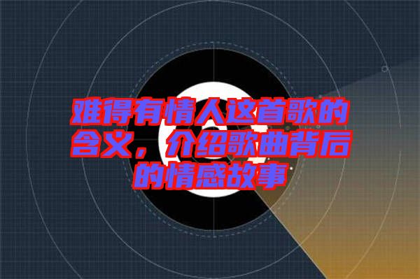 難得有情人這首歌的含義，介紹歌曲背后的情感故事