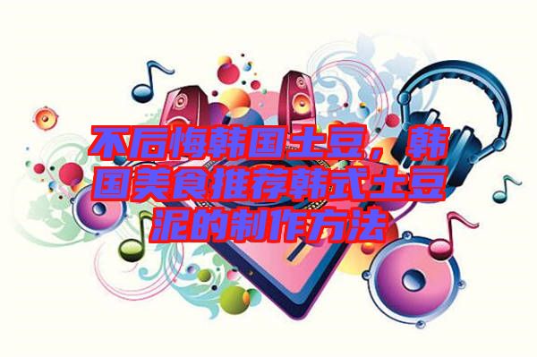 不后悔韓國土豆，韓國美食推薦韓式土豆泥的制作方法