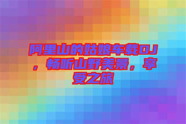 阿里山的姑娘車載DJ，暢聽山野美景，享受之旅