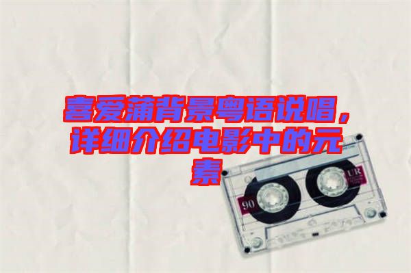 喜愛(ài)蒲背景粵語(yǔ)說(shuō)唱，詳細(xì)介紹電影中的元素