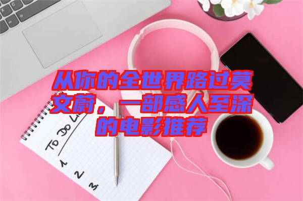 從你的全世界路過(guò)莫文蔚，一部感人至深的電影推薦