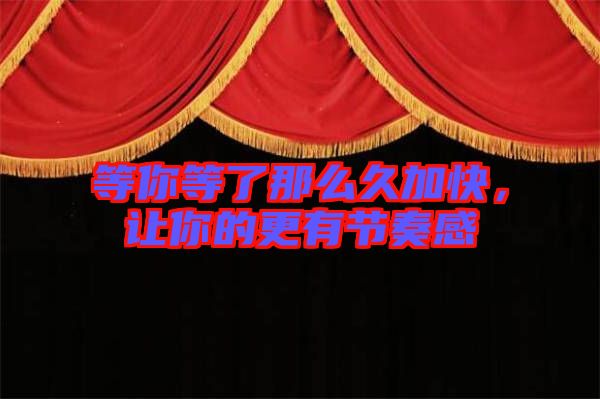 等你等了那么久加快，讓你的更有節(jié)奏感
