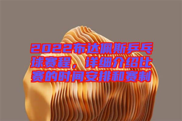 2022布達佩斯乒乓球賽程，詳細介紹比賽的時間安排和賽制
