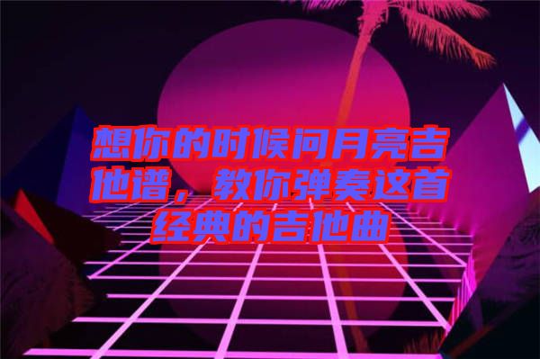 想你的時(shí)候問月亮吉他譜，教你彈奏這首經(jīng)典的吉他曲