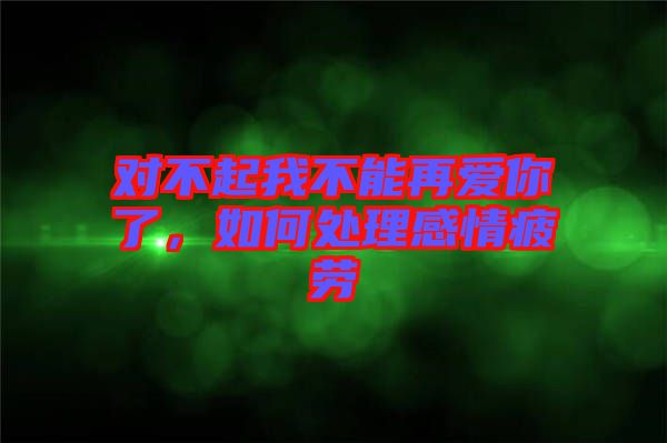 對(duì)不起我不能再愛你了，如何處理感情疲勞