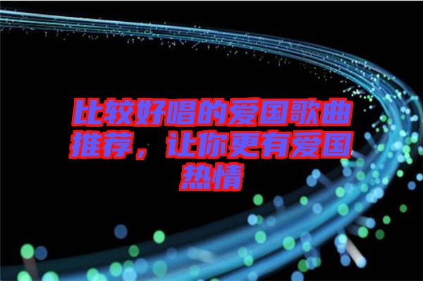 比較好唱的愛國歌曲推薦，讓你更有愛國熱情