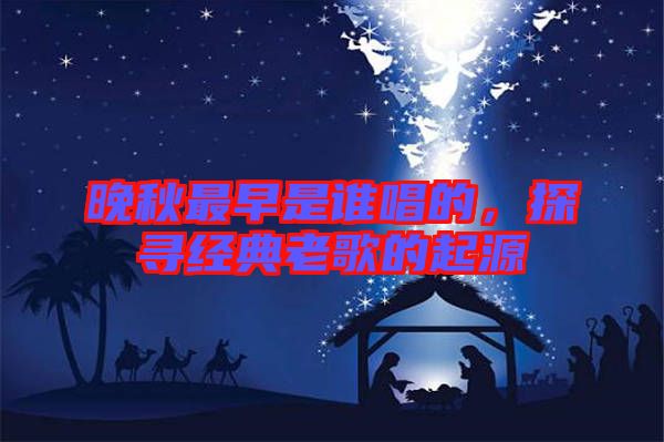 晚秋最早是誰(shuí)唱的，探尋經(jīng)典老歌的起源