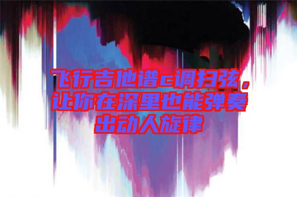 飛行吉他譜c調(diào)掃弦，讓你在深里也能彈奏出動(dòng)人旋律