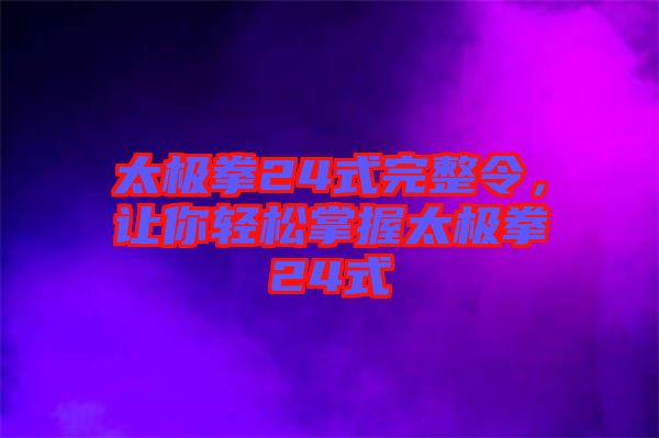 太極拳24式完整令，讓你輕松掌握太極拳24式
