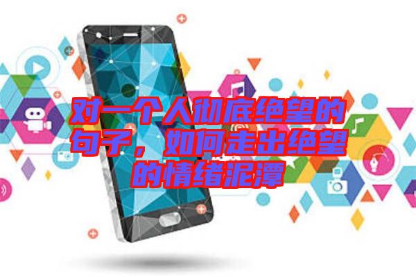對一個(gè)人徹底絕望的句子，如何走出絕望的情緒泥潭