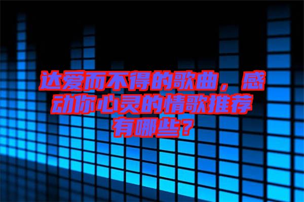 達愛而不得的歌曲，感動你心靈的情歌推薦有哪些？
